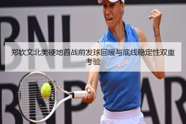 郑钦文北美硬地首战前发球回暖与底线稳定性双重考验