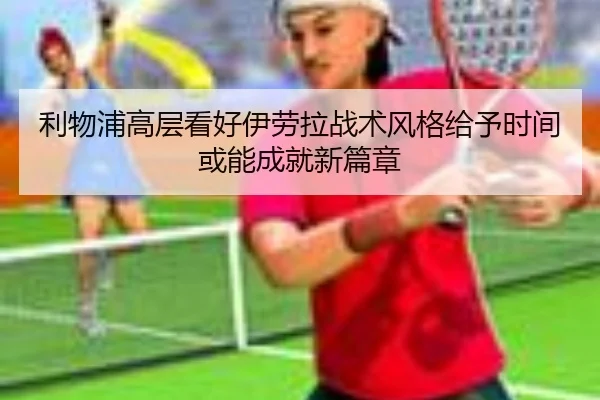 利物浦高层看好伊劳拉战术风格给予时间或能成就新篇章